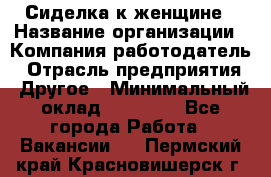 Сиделка к женщине › Название организации ­ Компания-работодатель › Отрасль предприятия ­ Другое › Минимальный оклад ­ 27 000 - Все города Работа » Вакансии   . Пермский край,Красновишерск г.